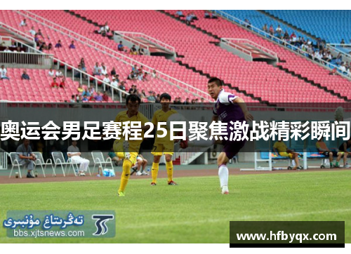 奥运会男足赛程25日聚焦激战精彩瞬间