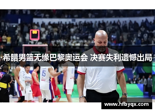 希腊男篮无缘巴黎奥运会 决赛失利遗憾出局